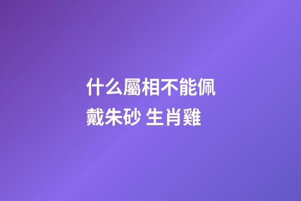 什么屬相不能佩戴朱砂 生肖雞